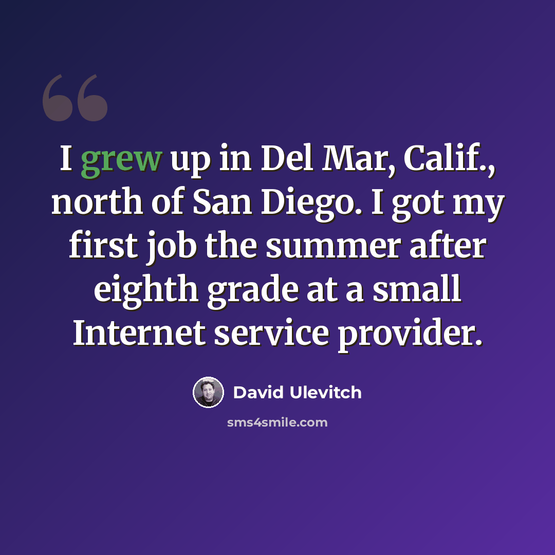 “I grew up in Del Mar, Calif., north of San Diego. I got my first job the summer after eighth grade at a small Internet service provider.” quote by David Ulevitch