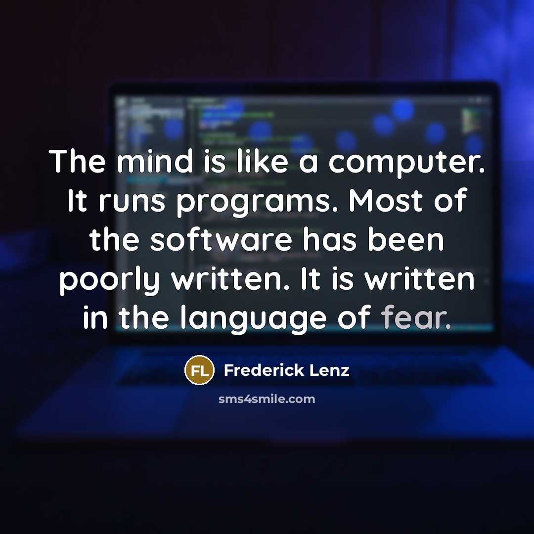 “The mind is like a computer. It runs programs. Most of the software has been poorly written. It is written in the language of fear.” quote by Frederick Lenz