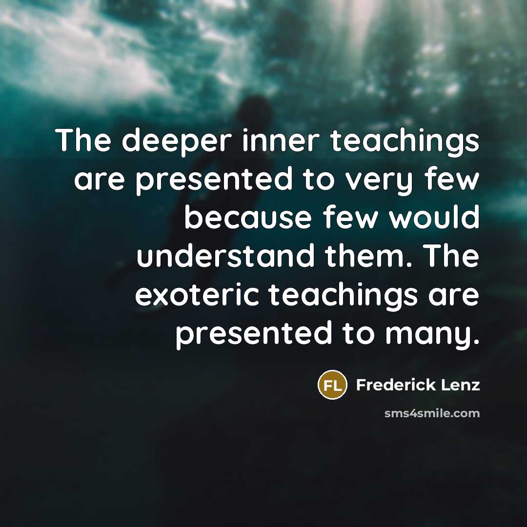 “The deeper inner teachings are presented to very few because few would understand them. The exoteric teachings are presented to many.” quote by Frederick Lenz