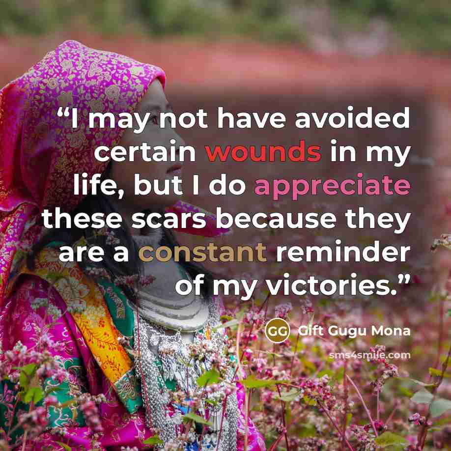 “I may not have avoided certain wounds in my life, but I do appreciate these scars because they are a constant reminder of my victories.” quote by Gift Gugu Mona
