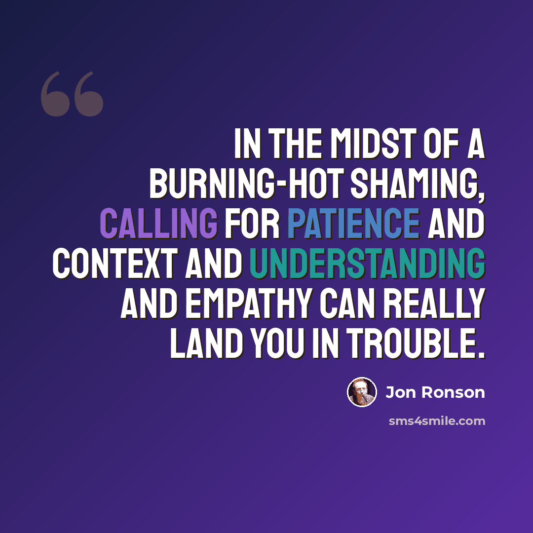 “In the midst of a burning-hot shaming, calling for patience and context and understanding and empathy can really land you in trouble.” quote by Jon Ronson