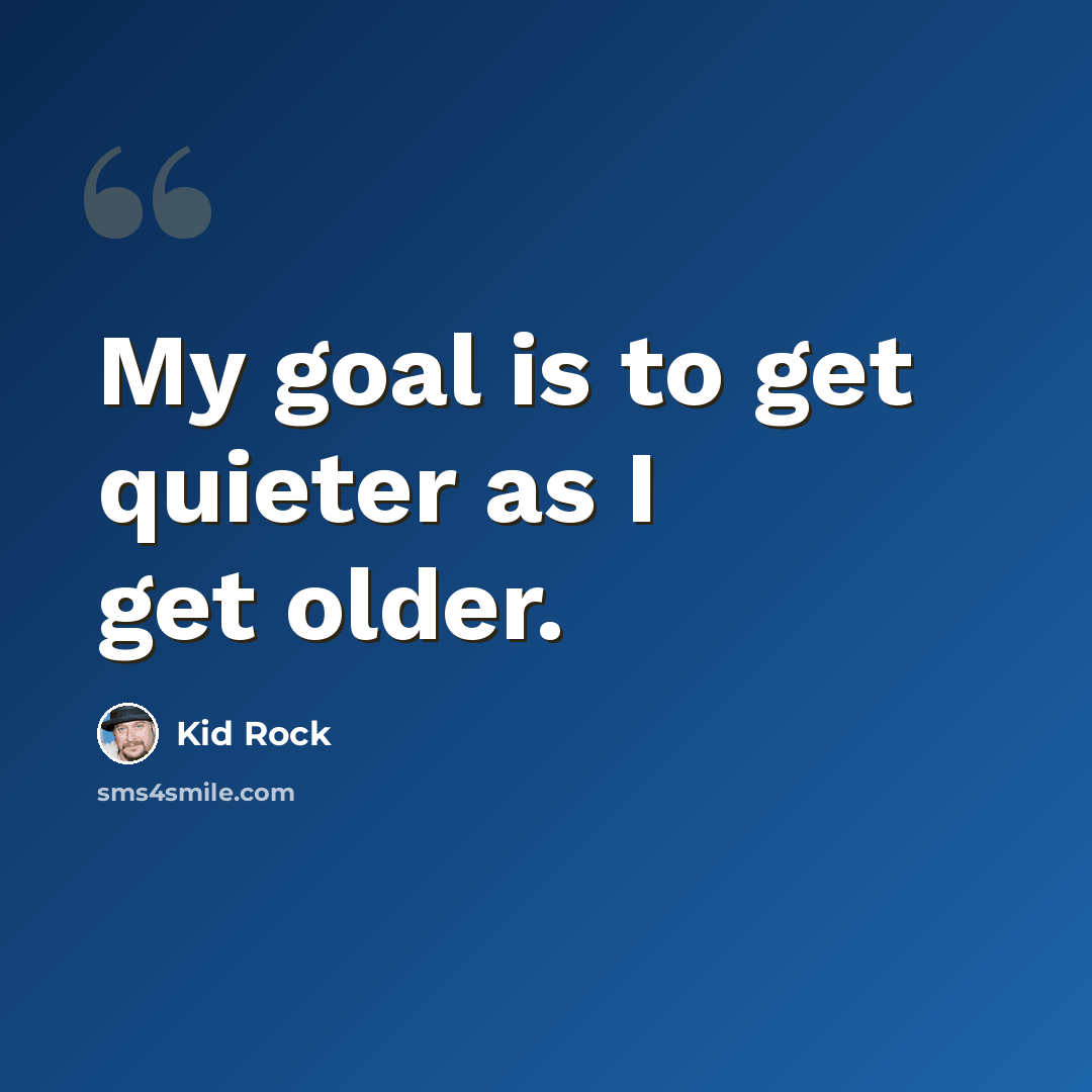 “My goal is to get quieter as I get older.” quote by Kid Rock