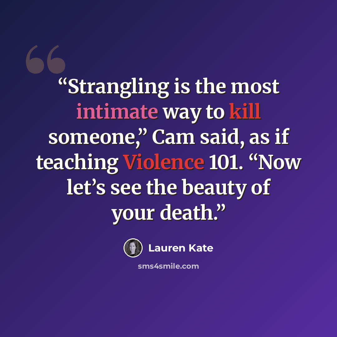 “Strangling is the most intimate way to kill someone,” Cam said, as if teaching Violence 101. “Now let’s see the beauty of your death.” quote by Lauren Kate