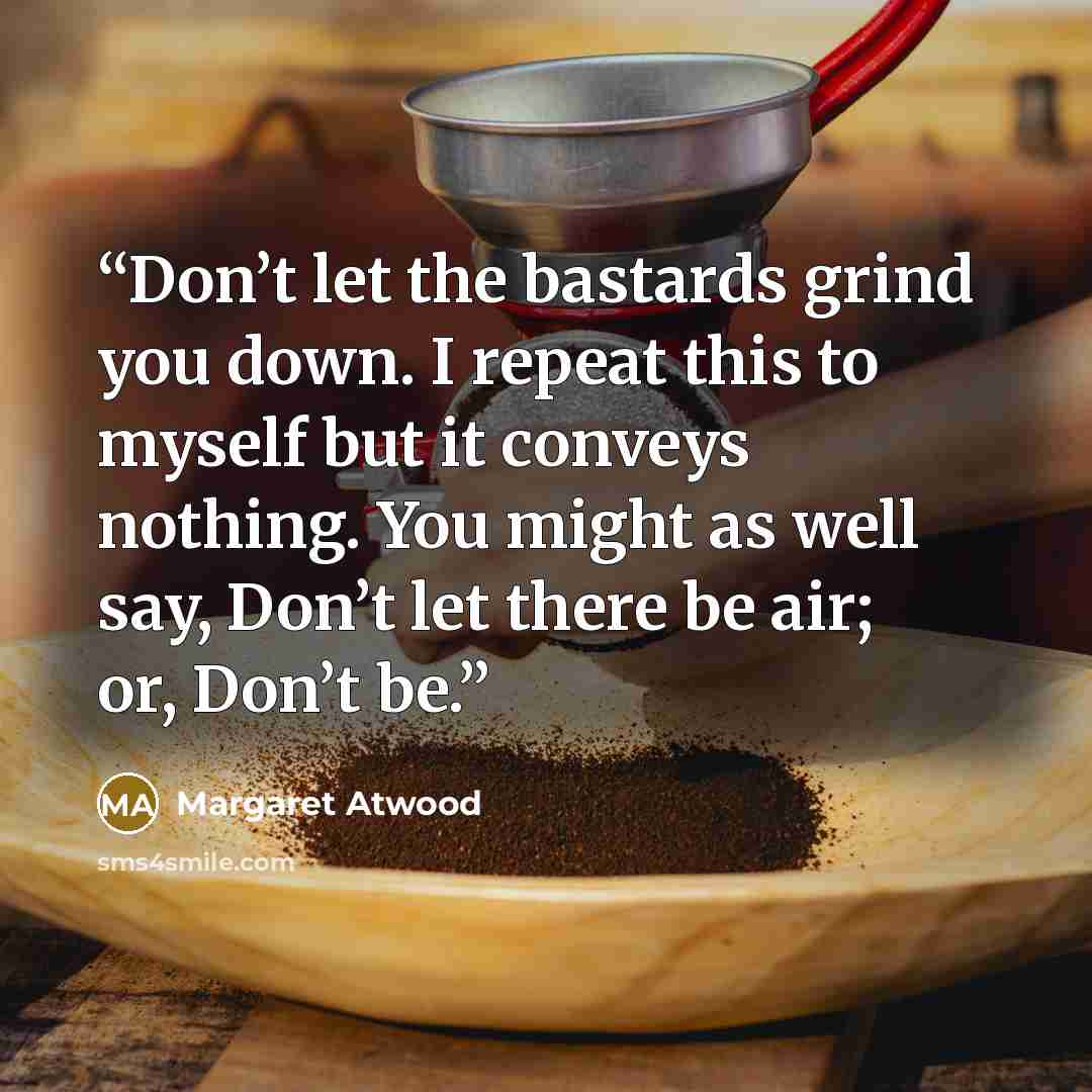 “Don’t let the bastards grind you down. I repeat this to myself but it conveys nothing. You might as well say, Don’t let there be air; or, Don’t be.” quote by Margaret Atwood