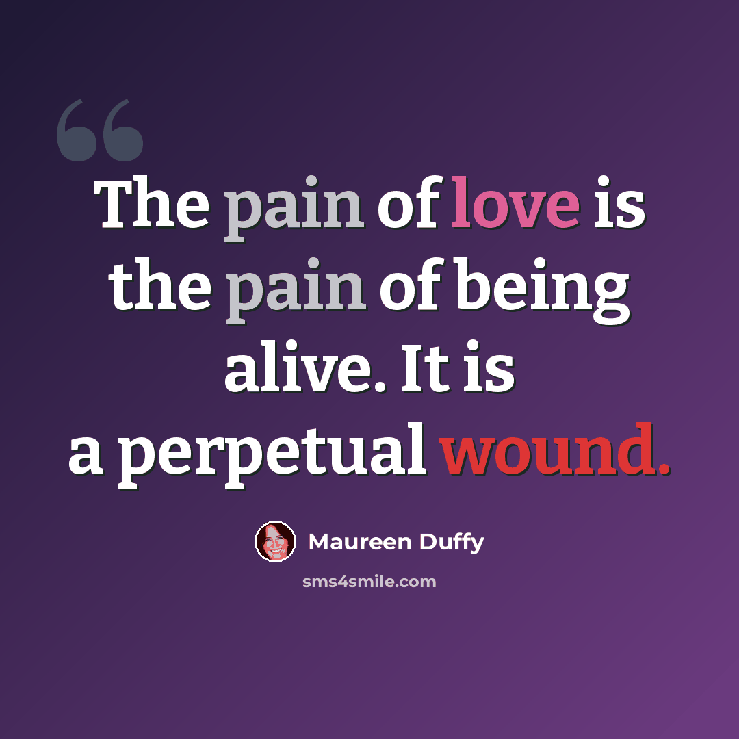 “The pain of love is the pain of being alive. It is a perpetual wound.” quote by Maureen Duffy