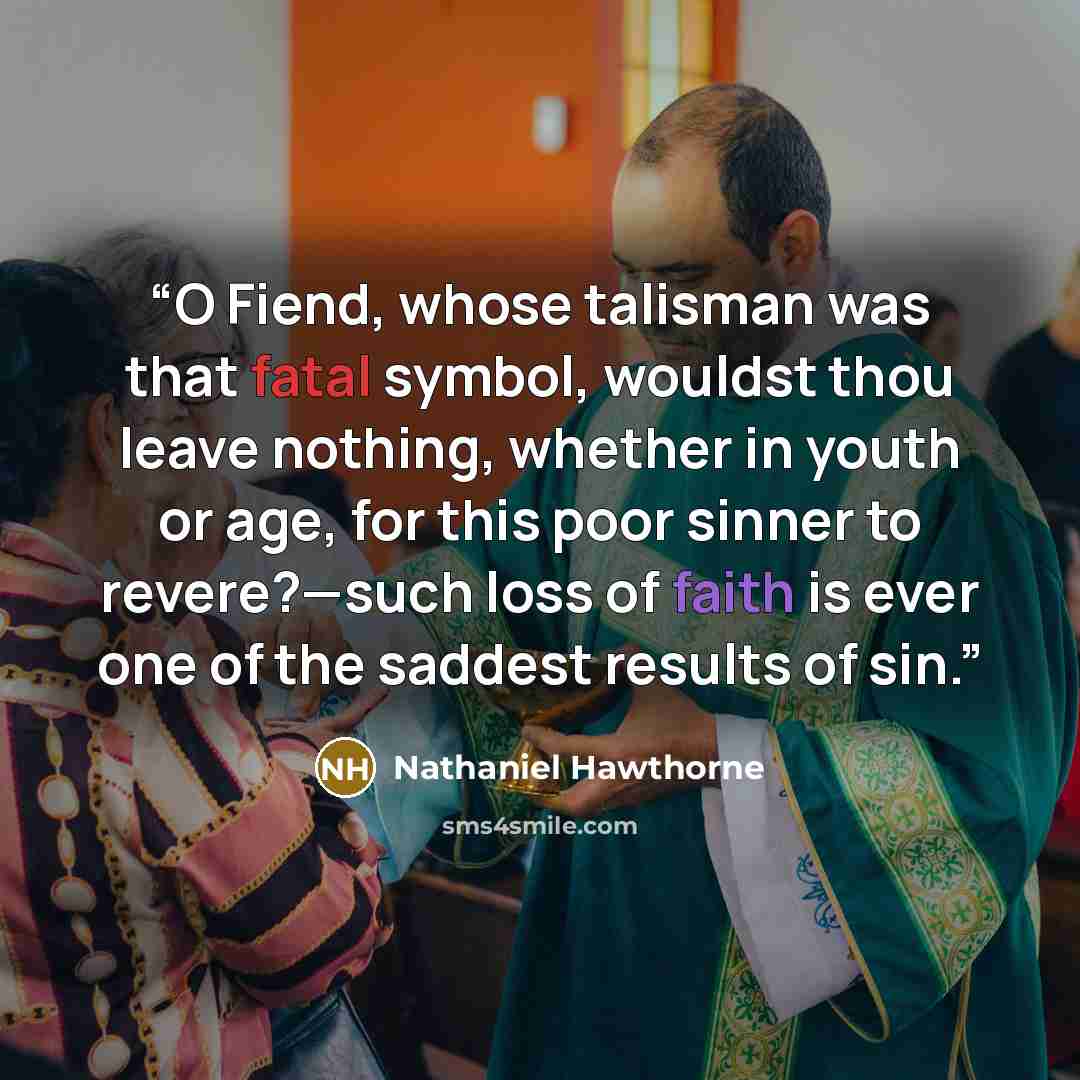 “O Fiend, whose talisman was that fatal symbol, wouldst thou leave nothing, whether in youth or age, for this poor sinner to revere?—such loss of faith is ever one of the saddest results of sin.” quote by Nathaniel Hawthorne