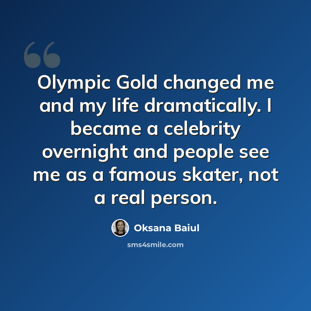 “Olympic Gold changed me and my life dramatically. I became a celebrity overnight and people see me as a famous skater, not a real person.” quote by Oksana Baiul