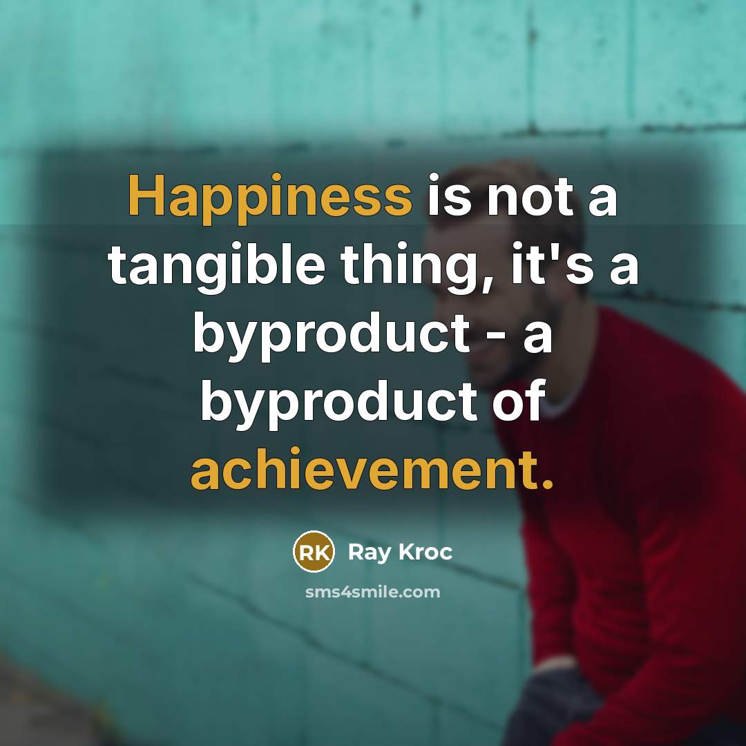 “Happiness is not a tangible thing, it's a byproduct - a byproduct of achievement.” quote by Ray Kroc
