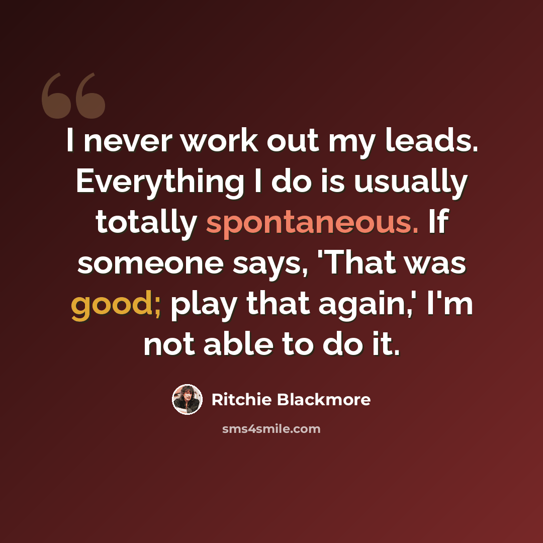 “I never work out my leads. Everything I do is usually totally spontaneous. If someone says, 'That was good; play that again,' I'm not able to do it.” quote by Ritchie Blackmore