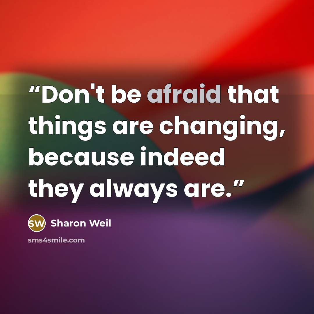 “Don't be afraid that things are changing, because indeed they always are.” quote by Sharon Weil