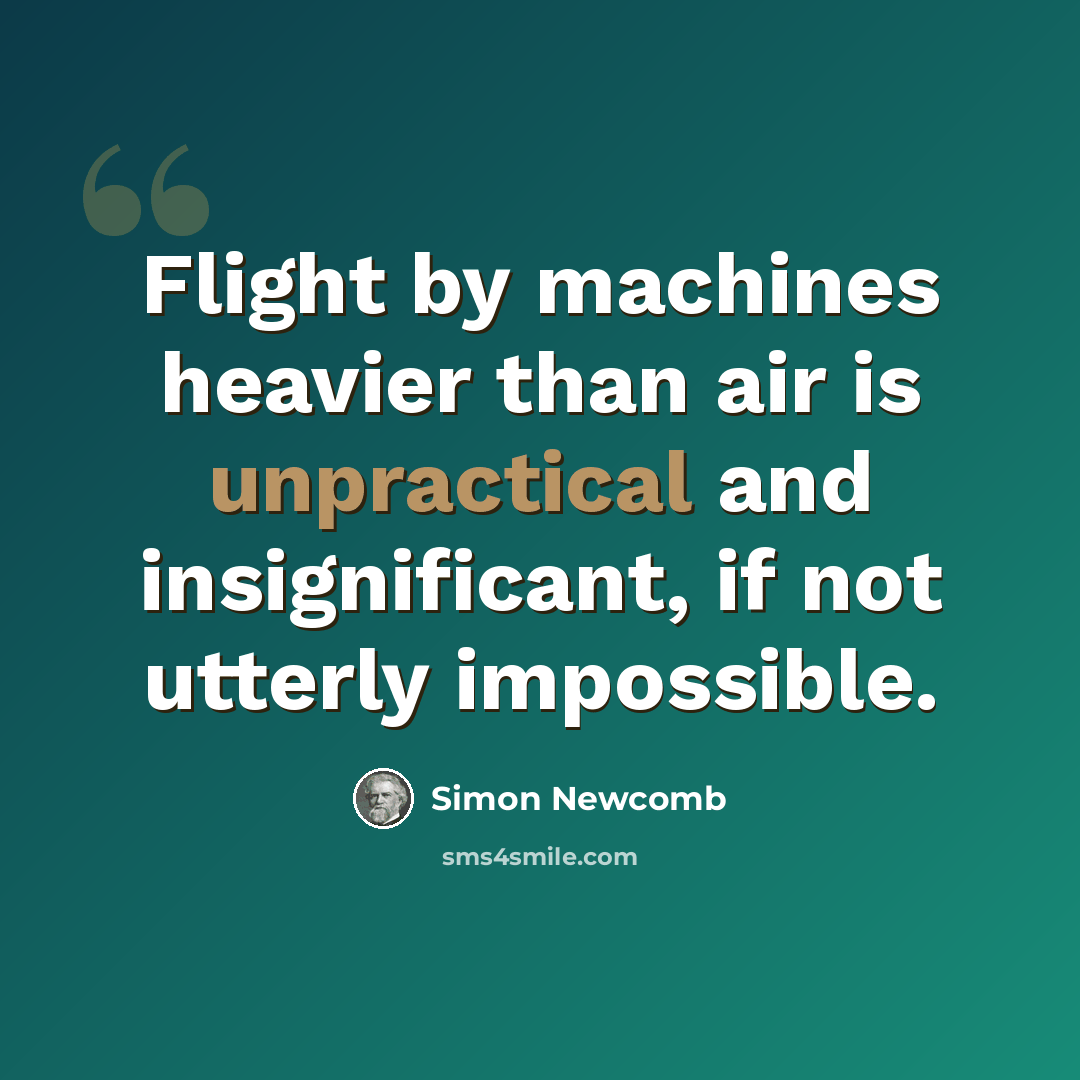 “Flight by machines heavier than air is unpractical and insignificant, if not utterly impossible.” quote by Simon Newcomb