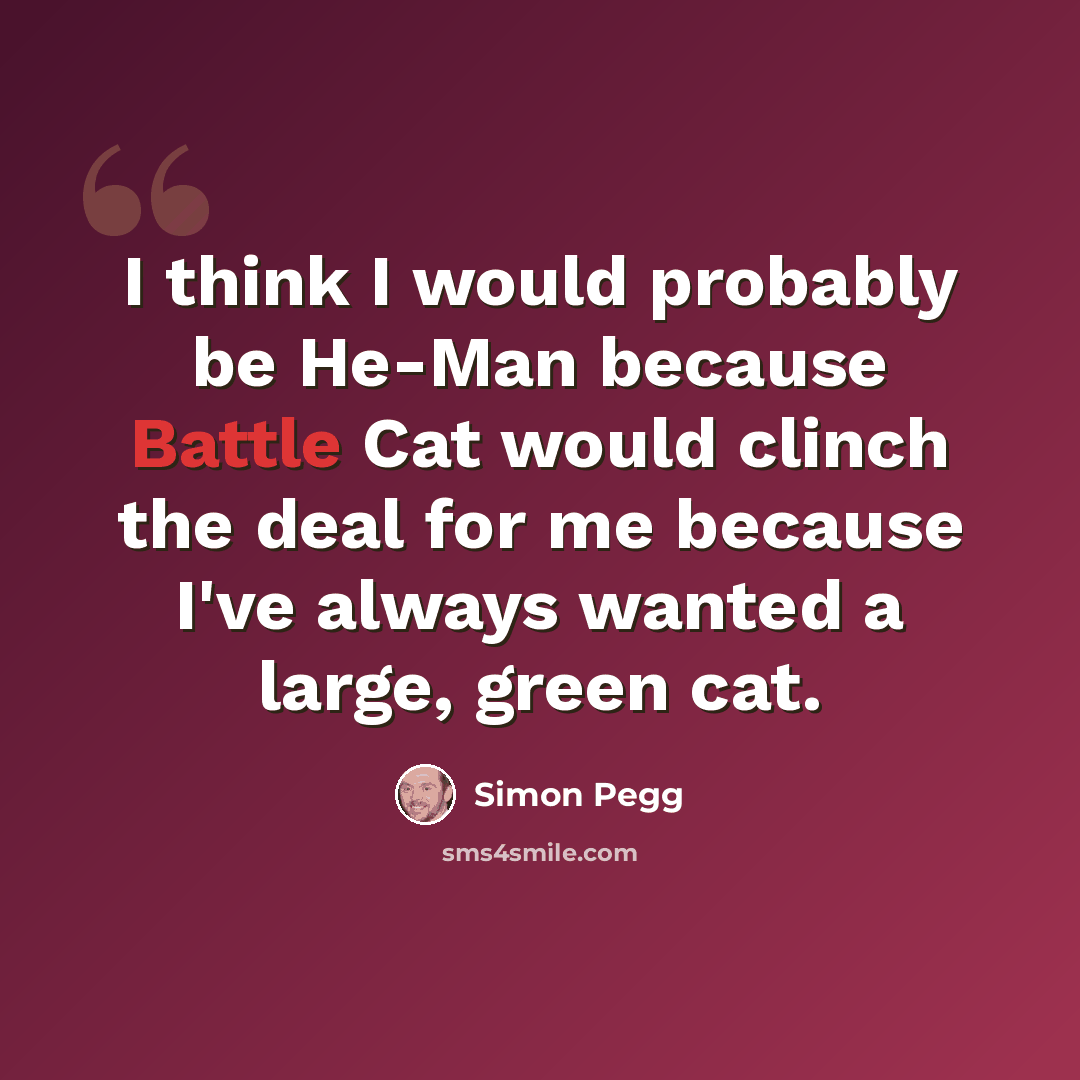 “I think I would probably be He-Man because Battle Cat would clinch the deal for me because I've always wanted a large, green cat.” quote by Simon Pegg