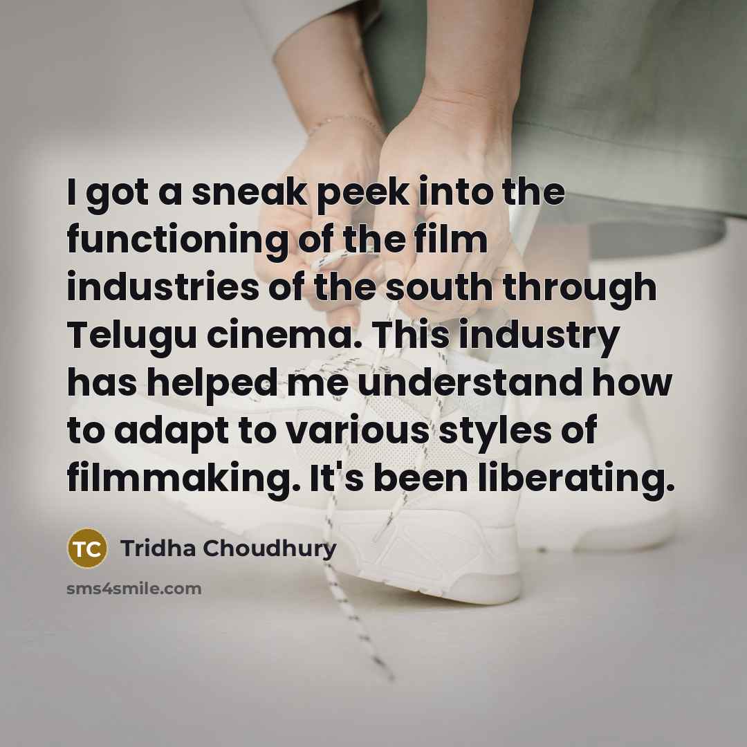 “I got a sneak peek into the functioning of the film industries of the south through Telugu cinema. This industry has helped me understand how to adapt to various styles of filmmaking. It's been liberating.” quote by Tridha Choudhury