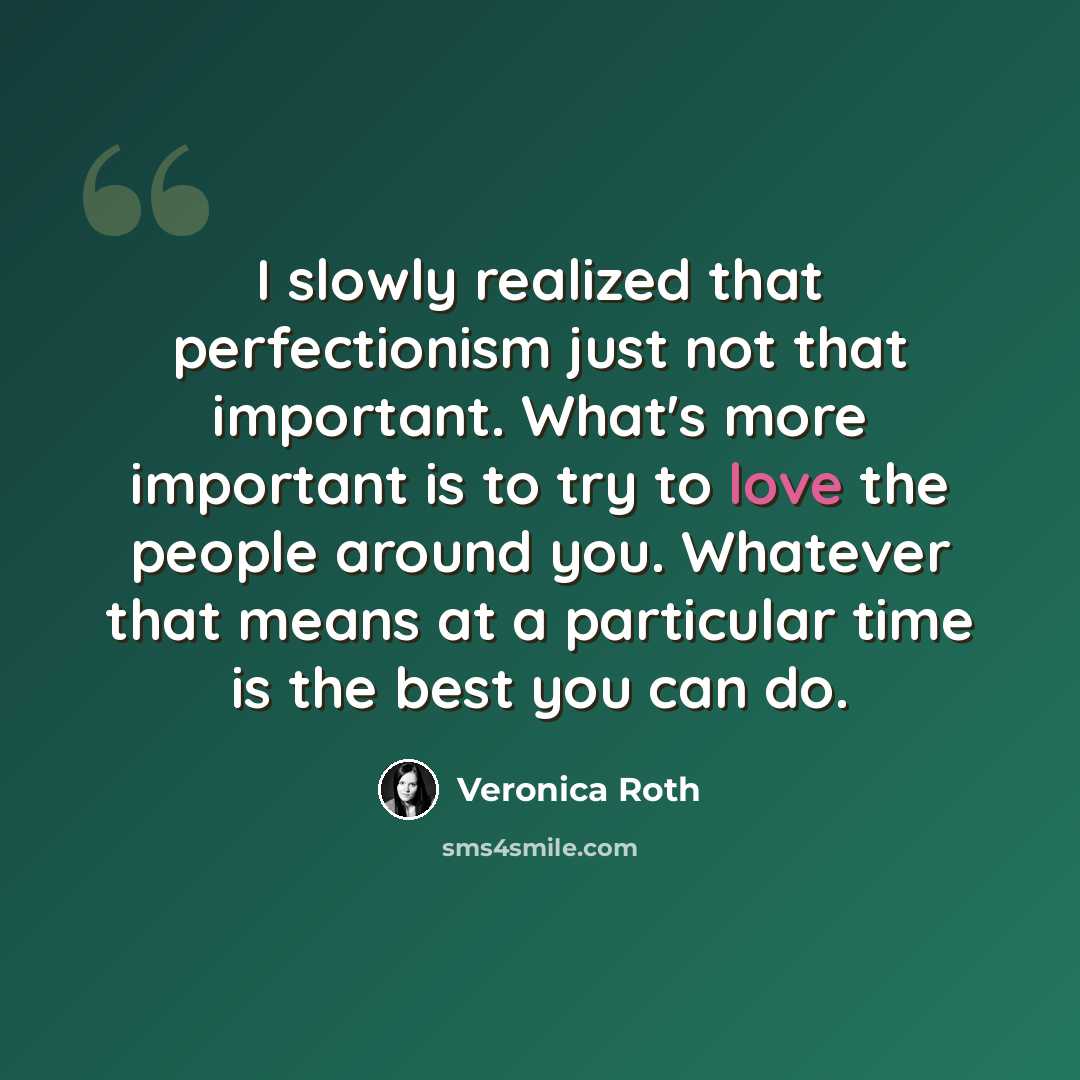“I slowly realized that perfectionism just not that important. What's more important is to try to love the people around you. Whatever that means at a particular time is the best you can do.” quote by Veronica Roth