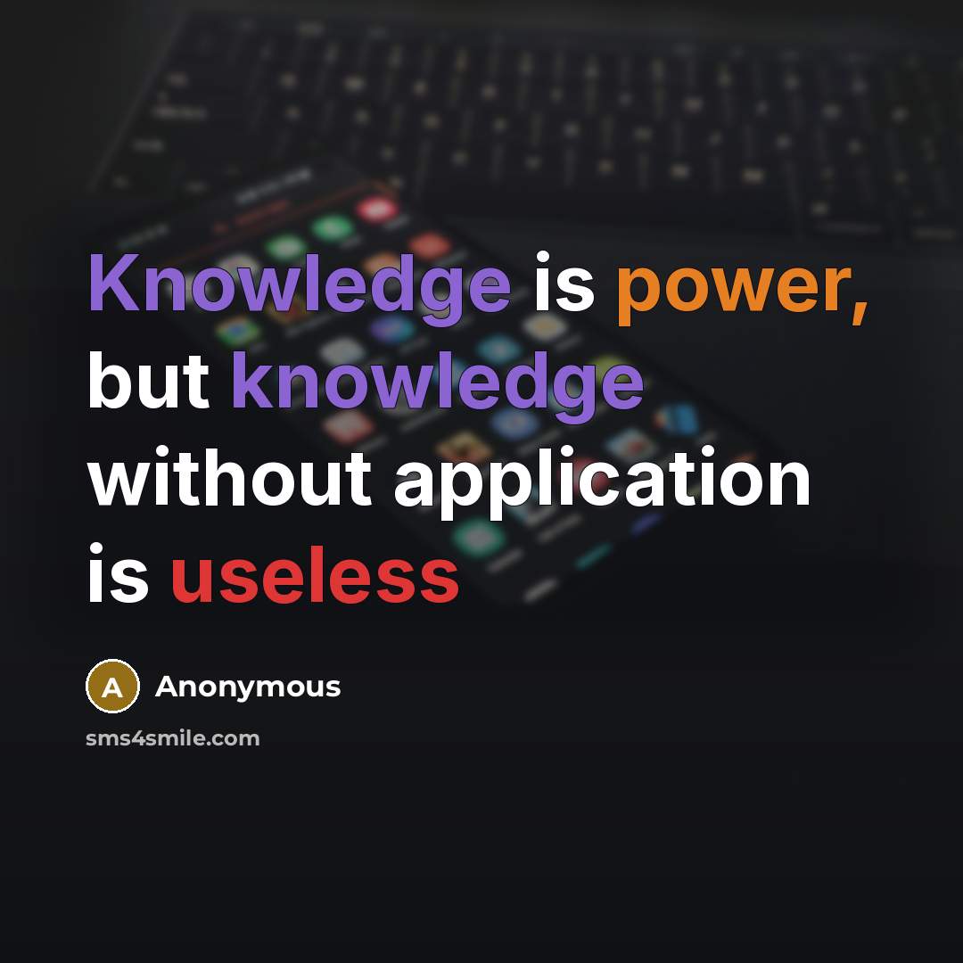 “Knowledge is power, but knowledge without application is useless” quote by Anonymous
