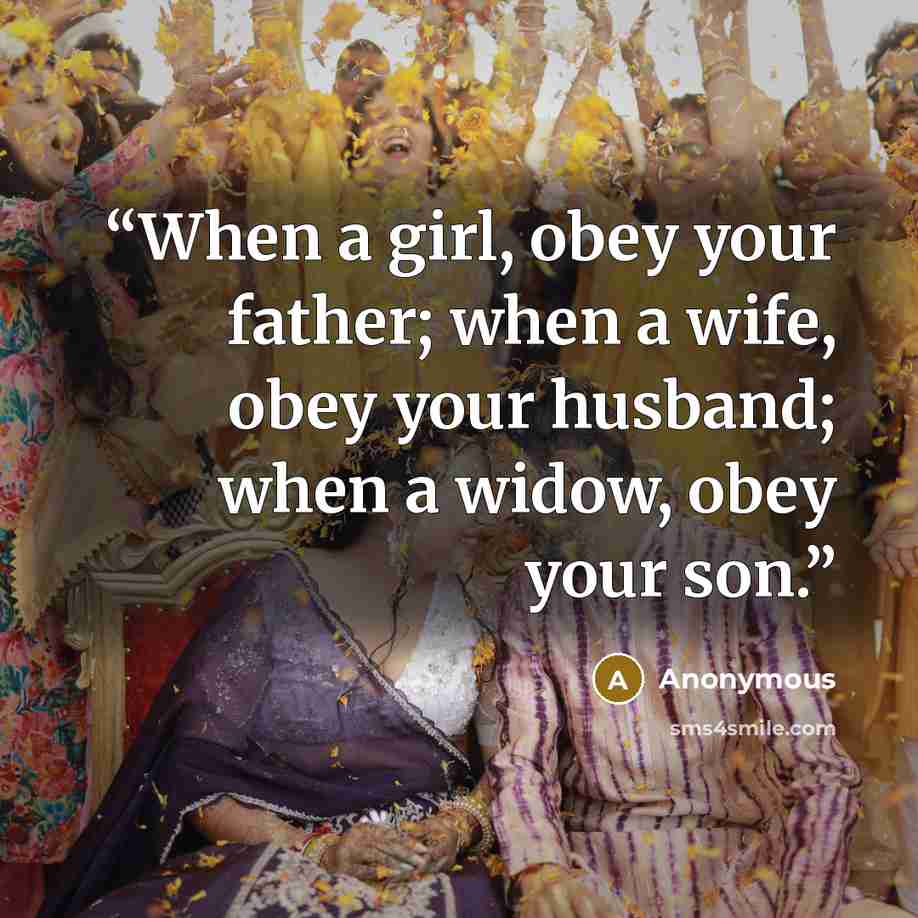 “When a girl, obey your father; when a wife, obey your husband; when a widow, obey your son.” quote by Anonymous