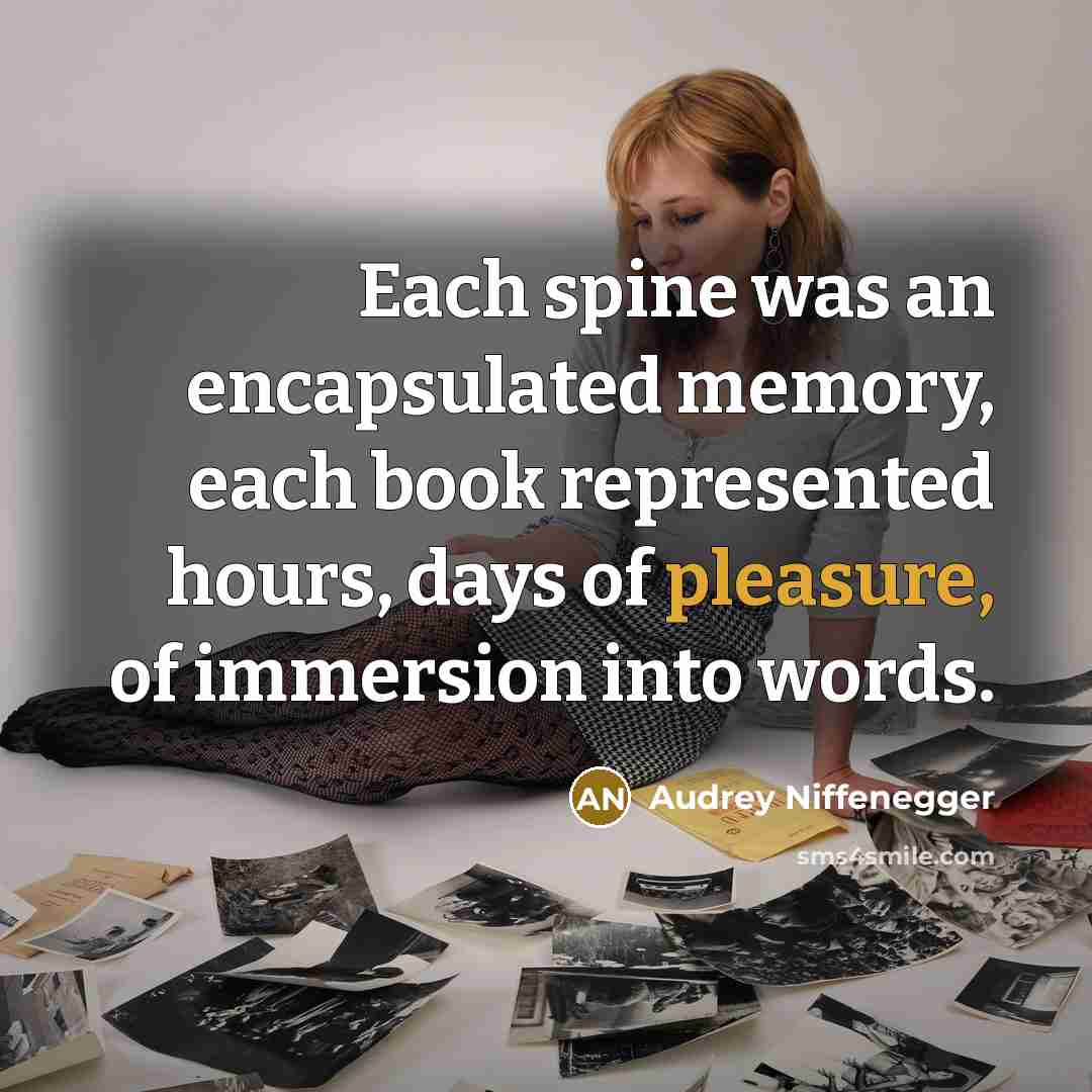 “Each spine was an encapsulated memory, each book represented hours, days of pleasure, of immersion into words.” quote by Audrey Niffenegger