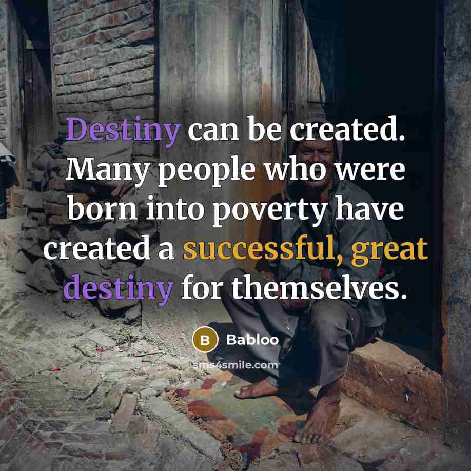 “Destiny can be created. Many people who were born into poverty have created a successful, great destiny for themselves.” quote by Babloo