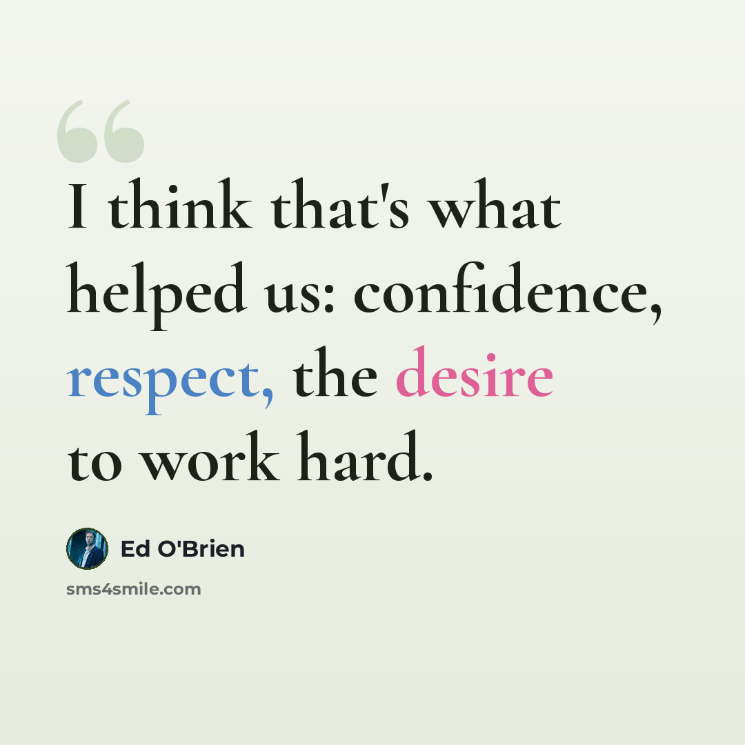 “I think that's what helped us: confidence, respect, the desire to work hard.” quote by Ed O'Brien