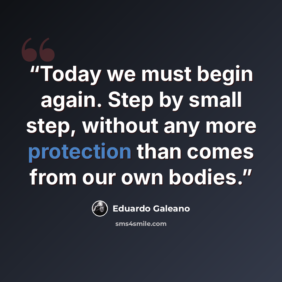“Today we must begin again. Step by small step, without any more protection than comes from our own bodies.” quote by Eduardo Galeano