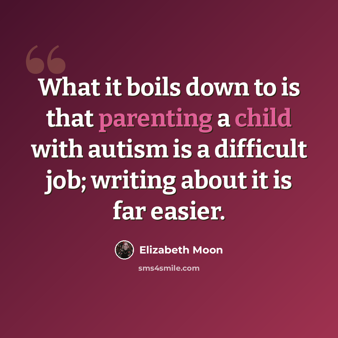“What it boils down to is that parenting a child with autism is a difficult job; writing about it is far easier.” quote by Elizabeth Moon