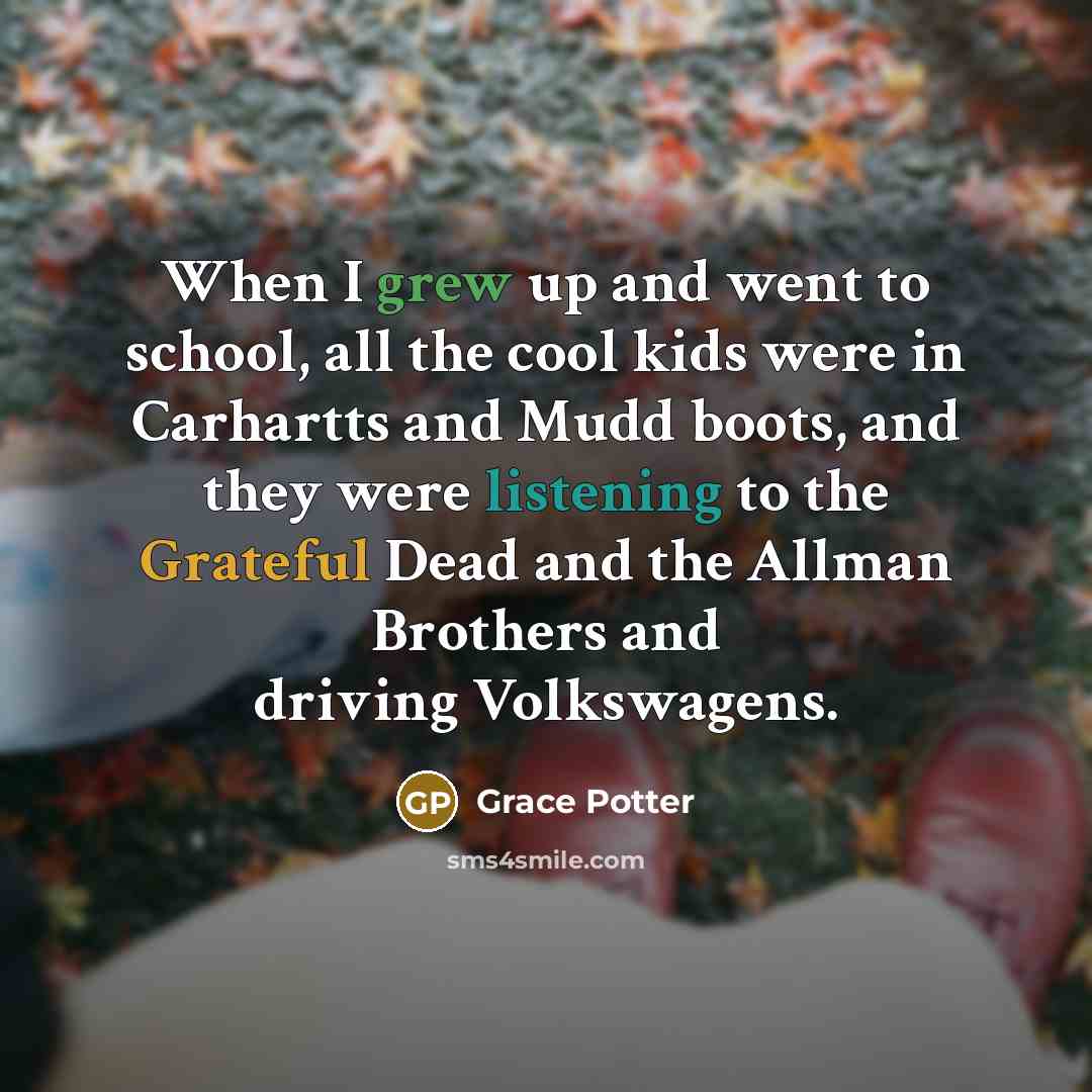 “When I grew up and went to school, all the cool kids were in Carhartts and Mudd boots, and they were listening to the Grateful Dead and the Allman Brothers and driving Volkswagens.” quote by Grace Potter