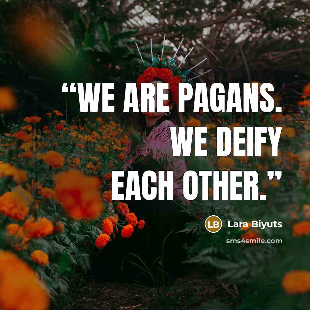 “We are pagans. We deify each other.” quote by Lara Biyuts