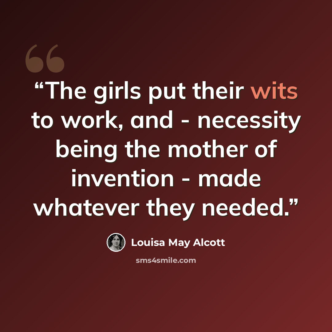 “The girls put their wits to work, and - necessity being the mother of invention - made whatever they needed.” quote by Louisa May Alcott