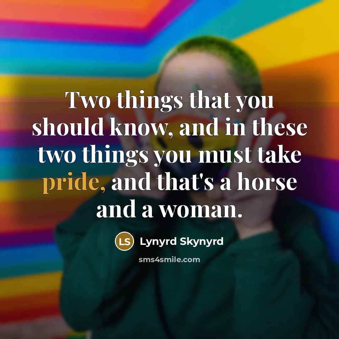 “Two things that you should know, and in these two things you must take pride, and that's a horse and a woman.” quote by Lynyrd Skynyrd