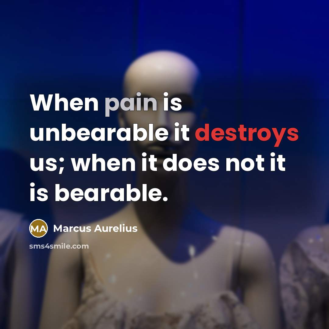 “When pain is unbearable it destroys us; when it does not it is bearable.” quote by Marcus Aurelius