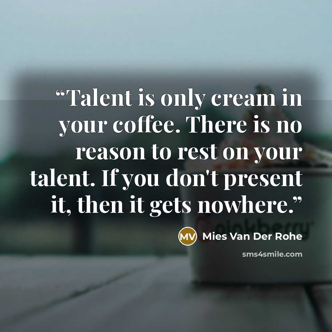 “Talent is only cream in your coffee. There is no reason to rest on your talent. If you don't present it, then it gets nowhere.” quote by Mies Van Der Rohe