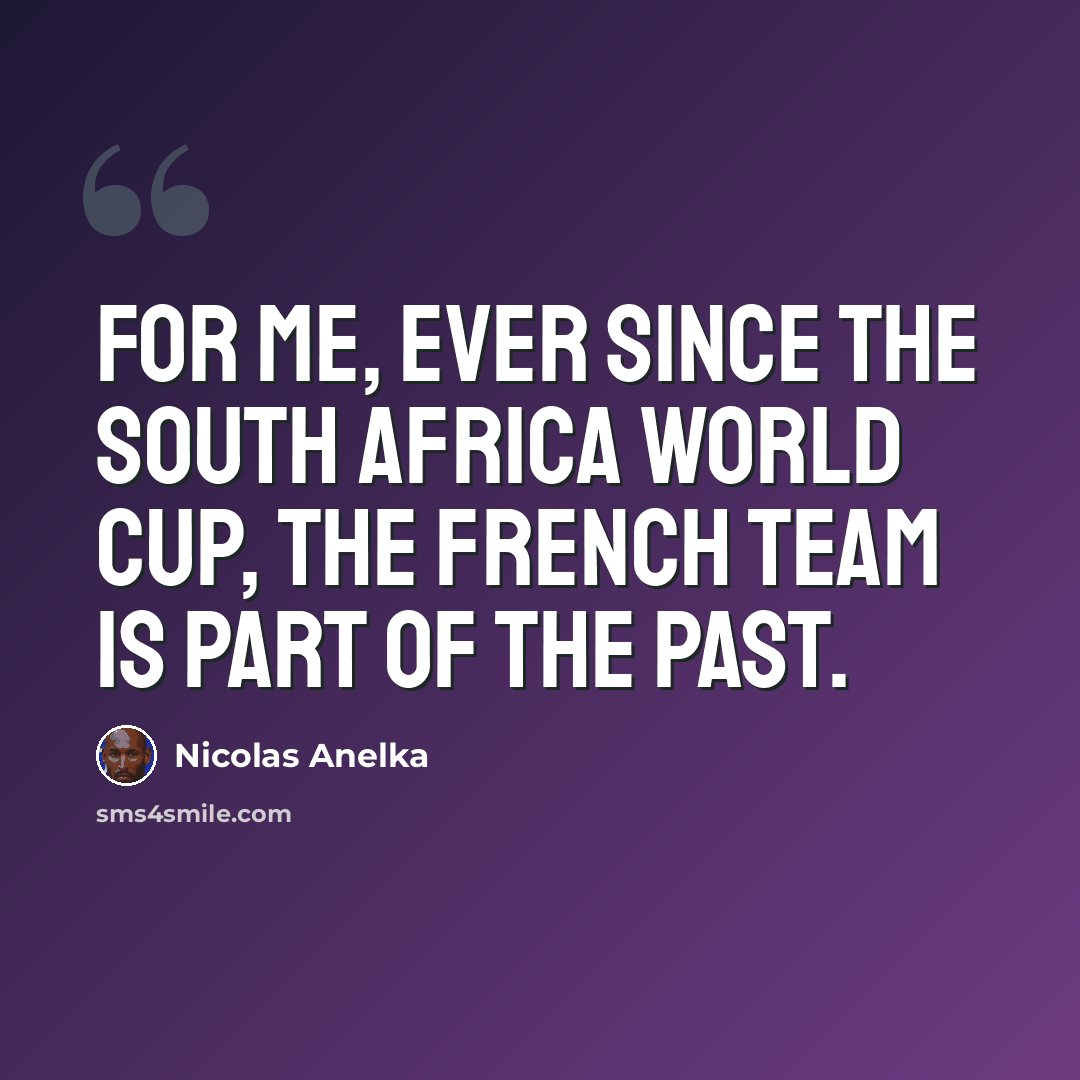 “For me, ever since the South Africa World Cup, the French team is part of the past.” quote by Nicolas Anelka