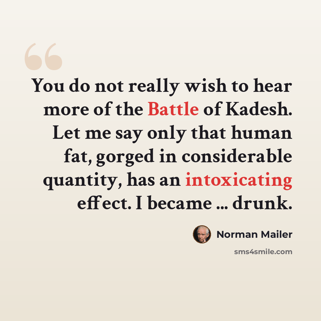 “You do not really wish to hear more of the Battle of Kadesh. Let me say only that human fat, gorged in considerable quantity, has an intoxicating effect. I became ... drunk.” quote by Norman Mailer
