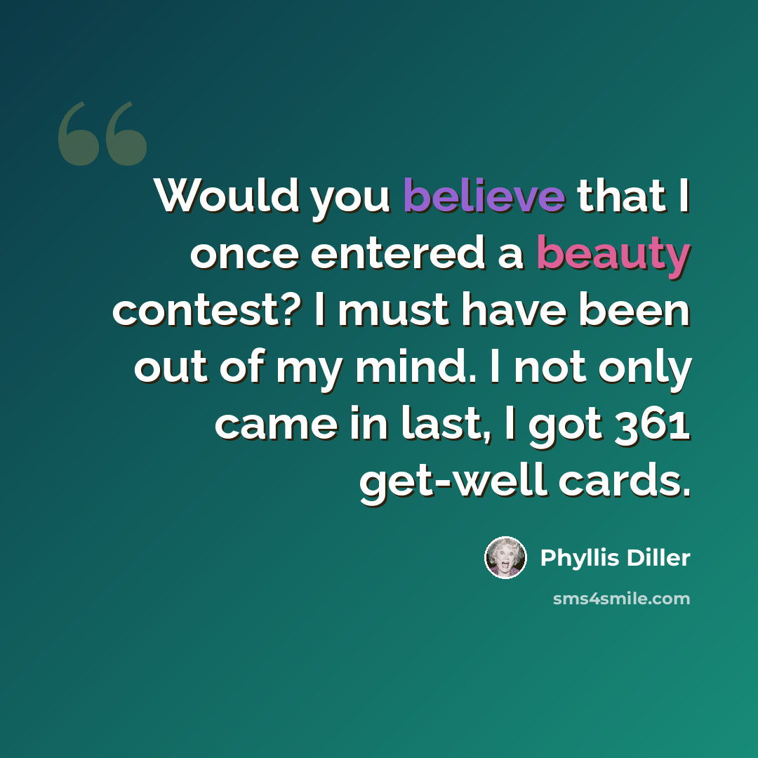 “Would you believe that I once entered a beauty contest? I must have been out of my mind. I not only came in last, I got 361 get-well cards.” quote by Phyllis Diller