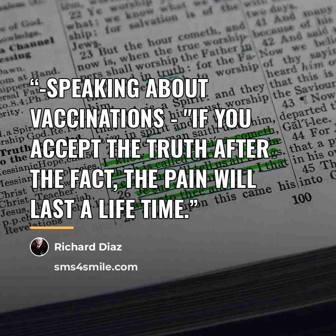 “-Speaking about Vaccinations - "If you accept the truth after the fact, the pain will last a life time.” quote by Richard Diaz