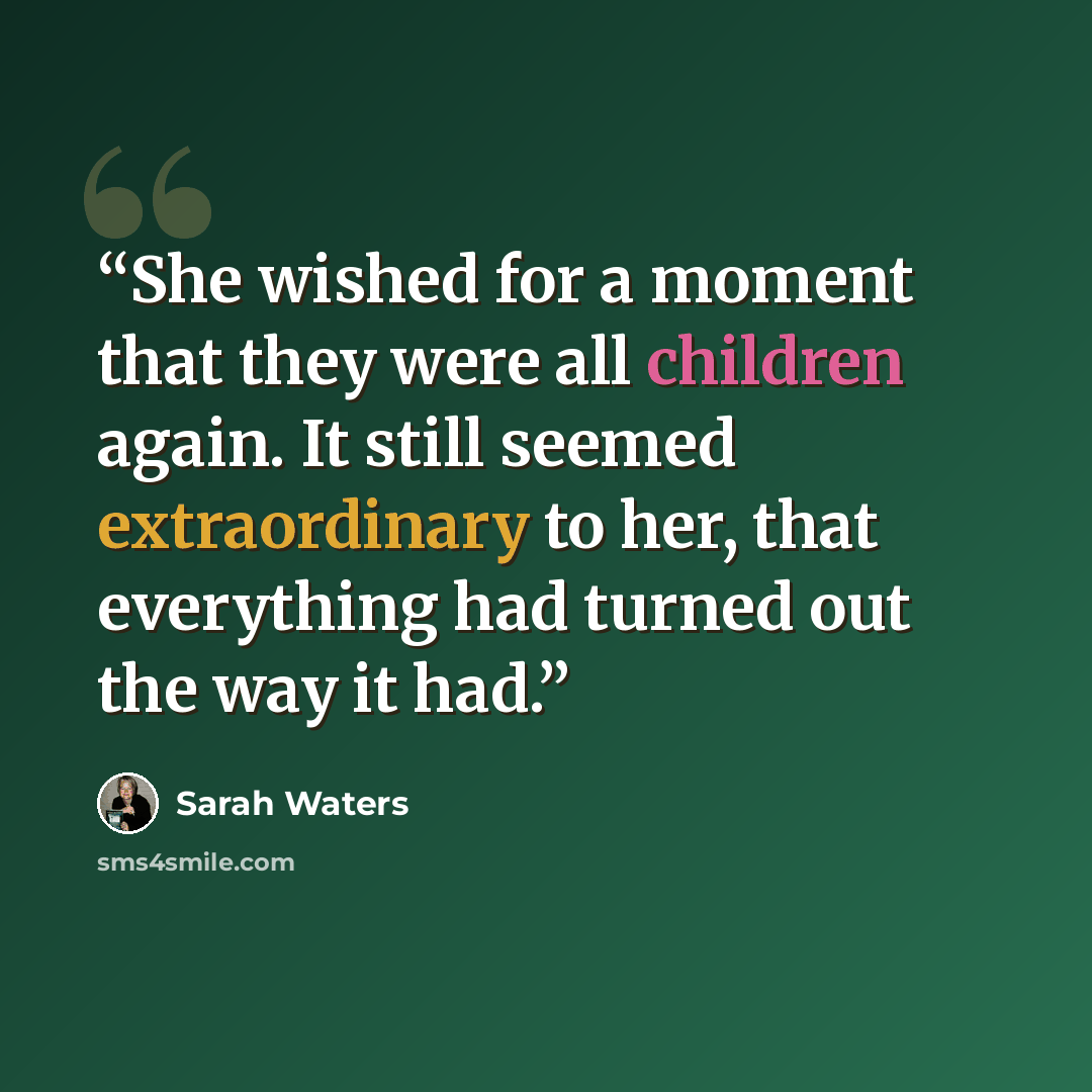 “She wished for a moment that they were all children again. It still seemed extraordinary to her, that everything had turned out the way it had.” quote by Sarah Waters