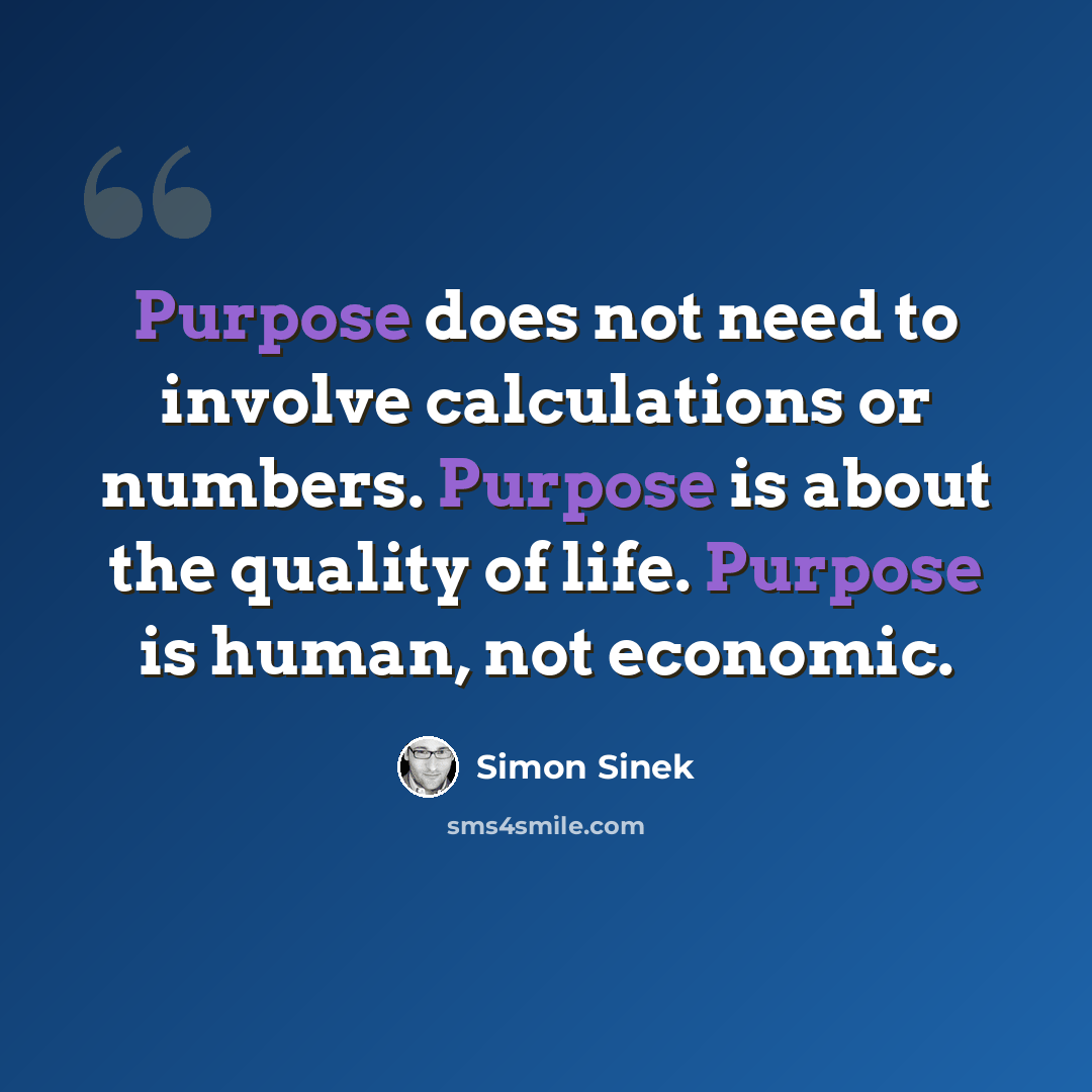 “Purpose does not need to involve calculations or numbers. Purpose is about the quality of life. Purpose is human, not economic.” quote by Simon Sinek