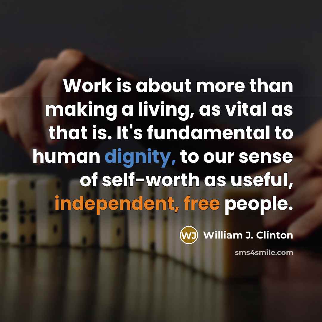 “Work is about more than making a living, as vital as that is. It's fundamental to human dignity, to our sense of self-worth as useful, independent, free people.” quote by William J. Clinton