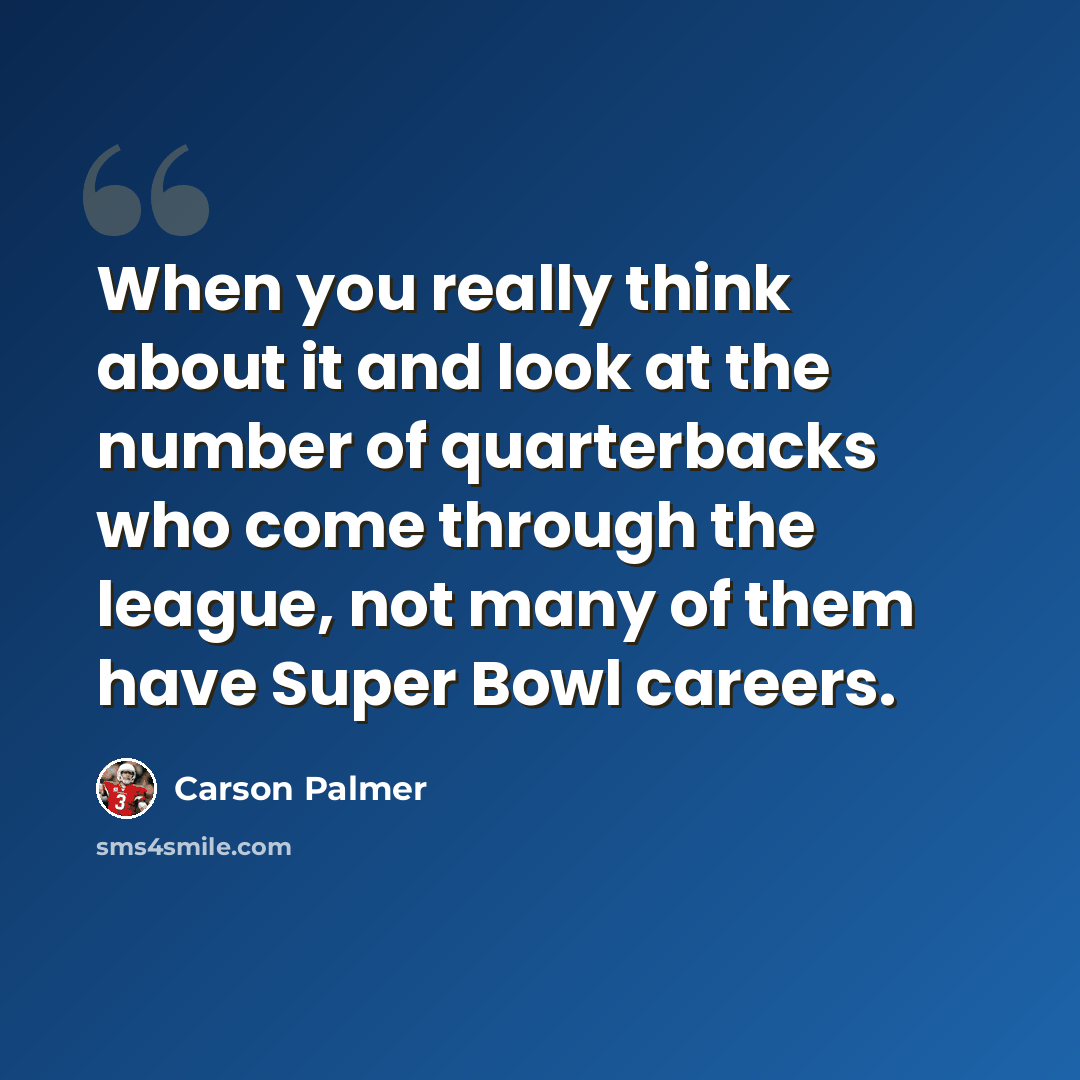 “When you really think about it and look at the number of quarterbacks who come through the league, not many of them have Super Bowl careers.” quote by Carson Palmer