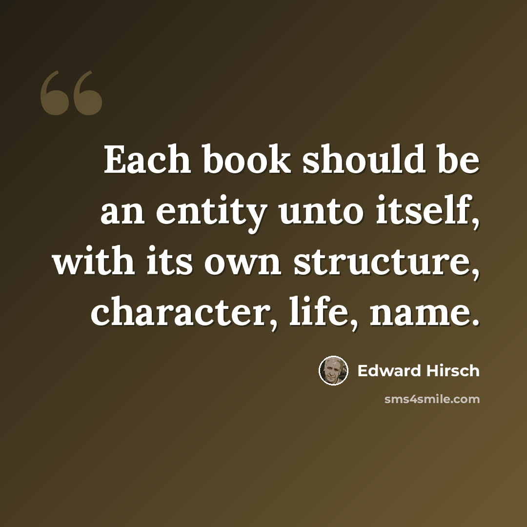 “Each book should be an entity unto itself, with its own structure, character, life, name.” quote by Edward Hirsch