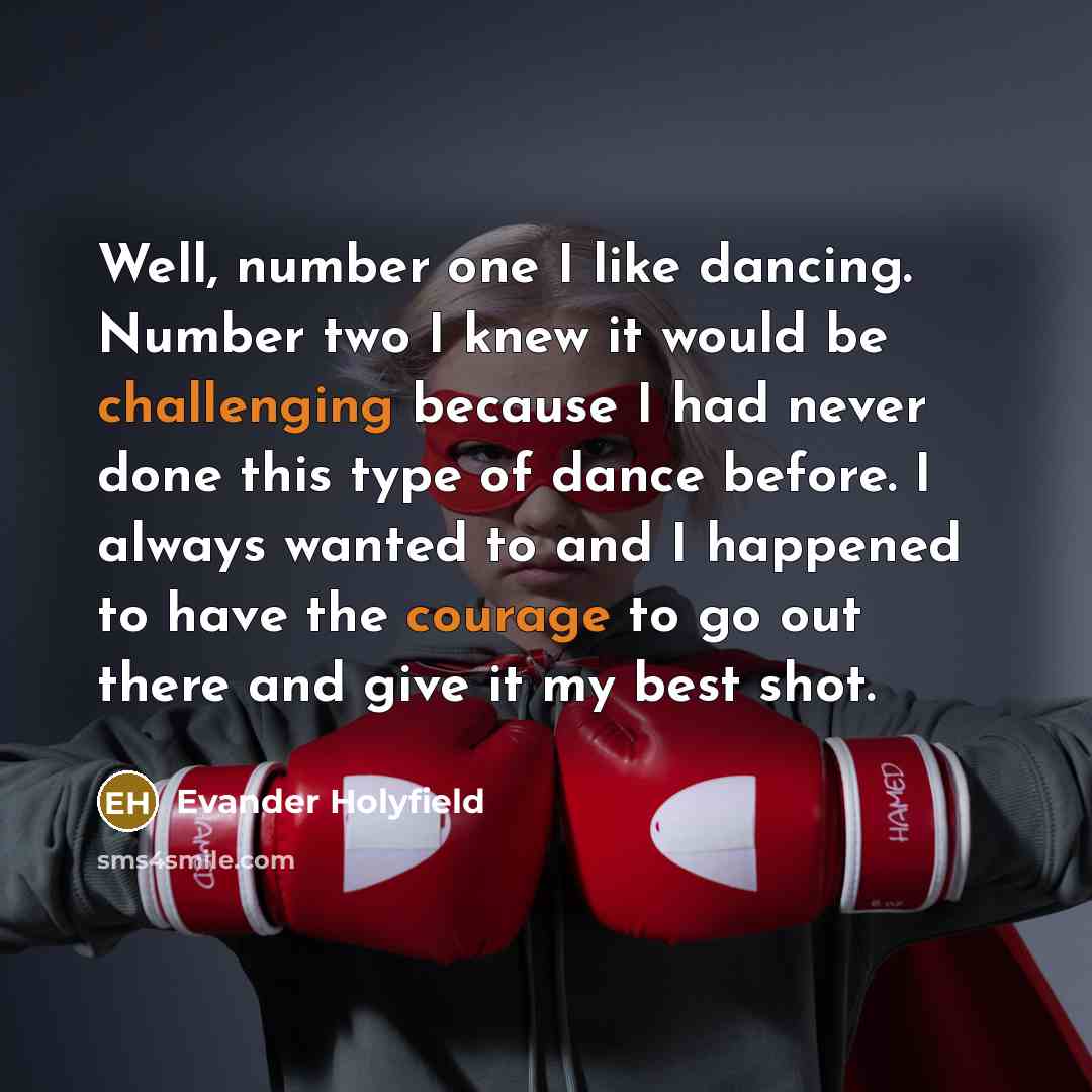 “Well, number one I like dancing. Number two I knew it would be challenging because I had never done this type of dance before. I always wanted to and I happened to have the courage to go out there and give it my best shot.” quote by Evander Holyfield