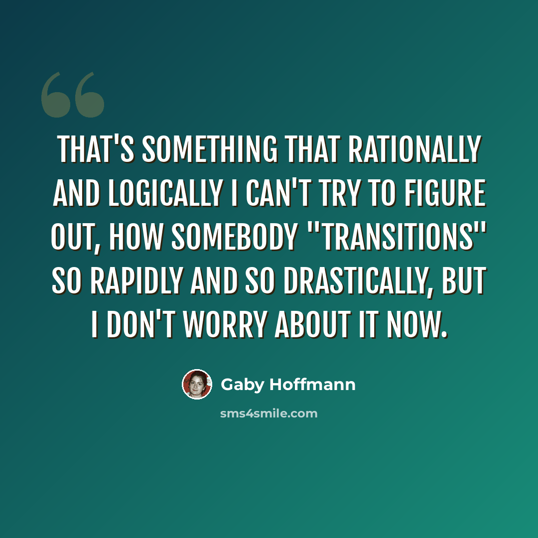 “That's something that rationally and logically I can't try to figure out, how somebody "transitions" so rapidly and so drastically, but I don't worry about it now.” quote by Gaby Hoffmann