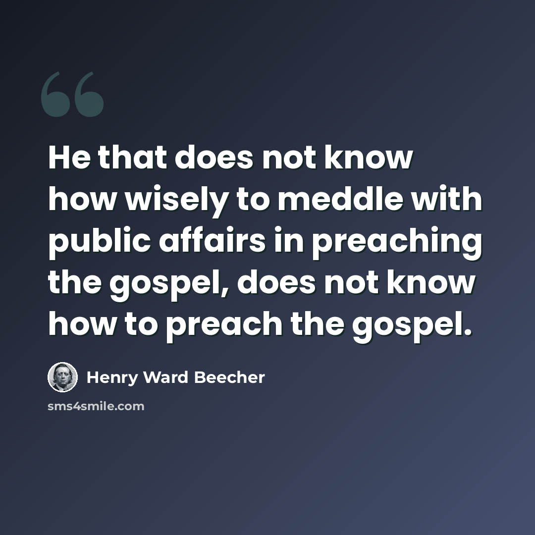 “He that does not know how wisely to meddle with public affairs in preaching the gospel, does not know how to preach the gospel.” quote by Henry Ward Beecher