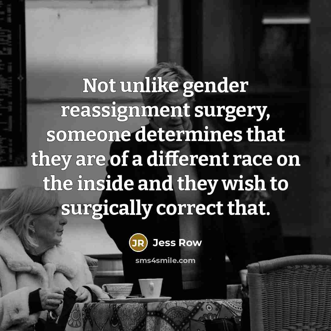“Not unlike gender reassignment surgery, someone determines that they are of a different race on the inside and they wish to surgically correct that.” quote by Jess Row