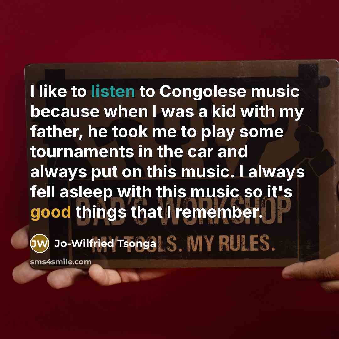“I like to listen to Congolese music because when I was a kid with my father, he took me to play some tournaments in the car and always put on this music. I always fell asleep with this music so it's good things that I remember.” quote by Jo-Wilfried Tsonga