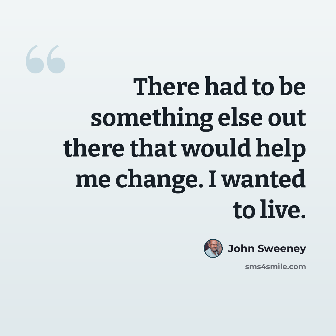 “There had to be something else out there that would help me change. I wanted to live.” quote by John Sweeney