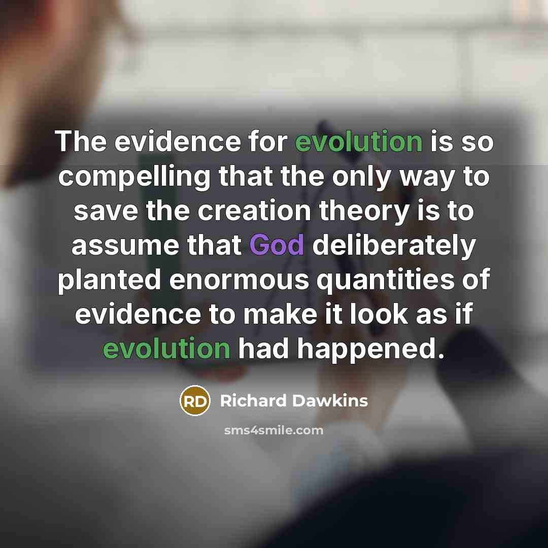 “The evidence for evolution is so compelling that the only way to save the creation theory is to assume that God deliberately planted enormous quantities of evidence to make it look as if evolution had happened.” quote by Richard Dawkins