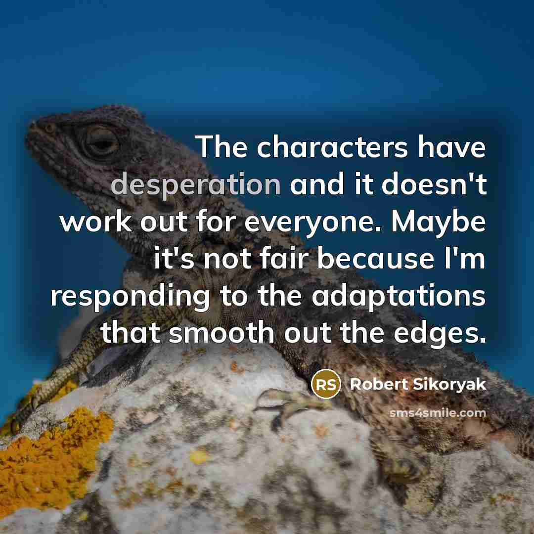 “The characters have desperation and it doesn't work out for everyone. Maybe it's not fair because I'm responding to the adaptations that smooth out the edges.” quote by Robert Sikoryak