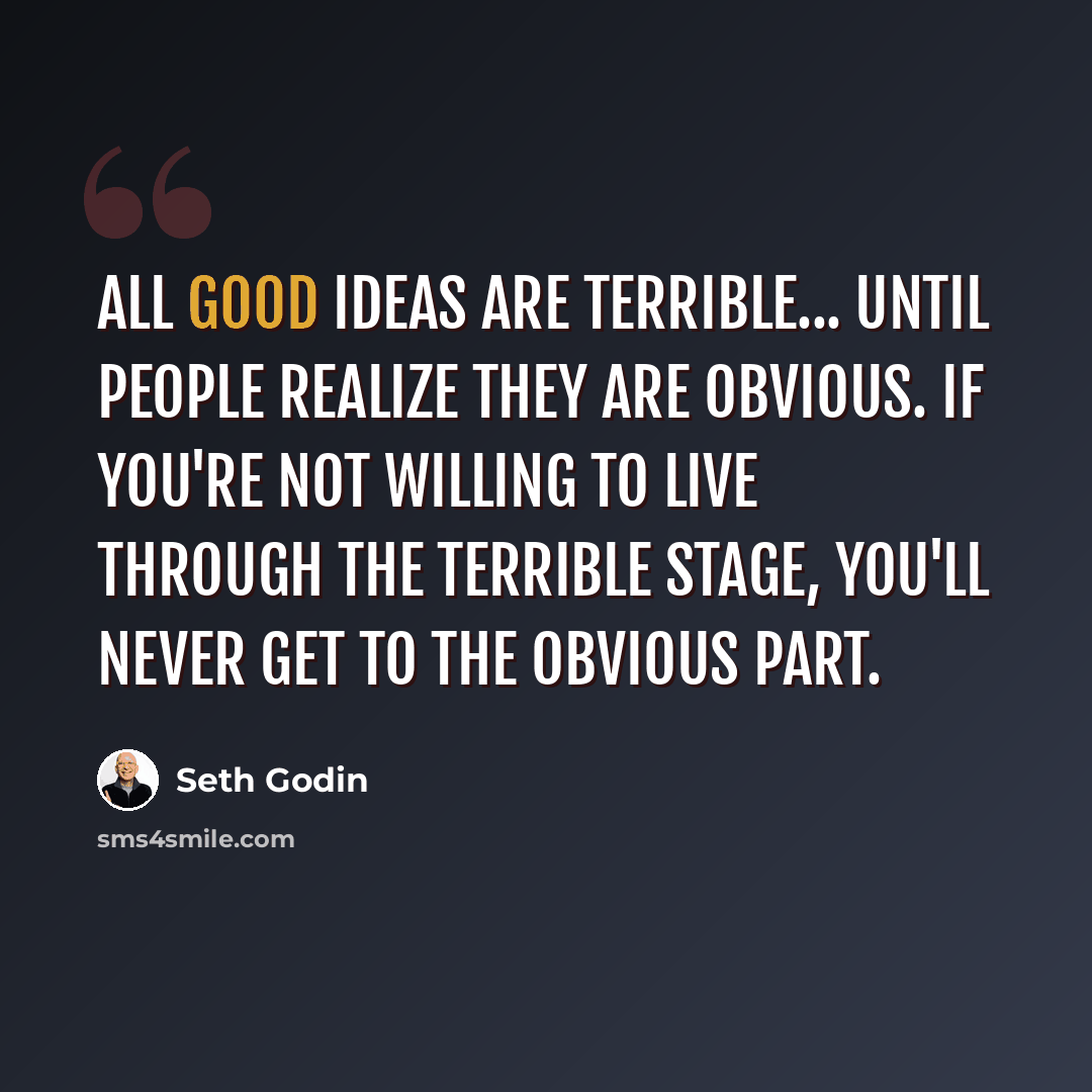 “All good ideas are terrible... Until people realize they are obvious. If you're not willing to live through the terrible stage, you'll never get to the obvious part.” quote by Seth Godin