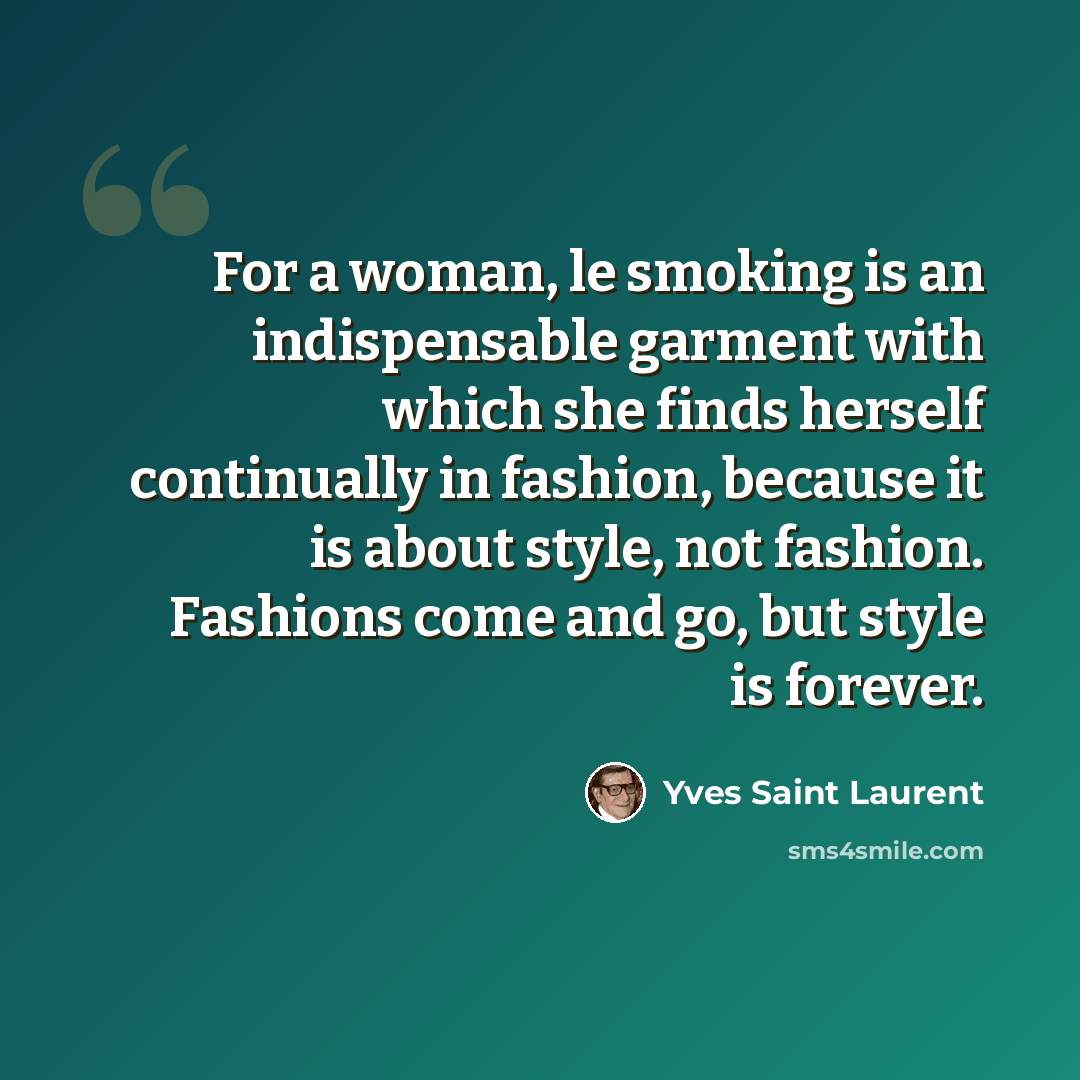 “For a woman, le smoking is an indispensable garment with which she finds herself continually in fashion, because it is about style, not fashion. Fashions come and go, but style is forever.” quote by Yves Saint Laurent